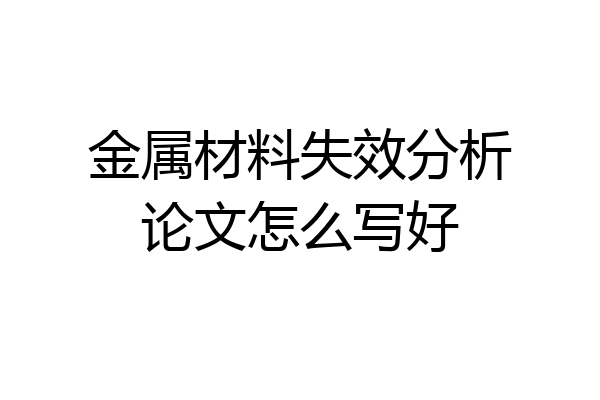 金属材料失效分析论文怎么写好