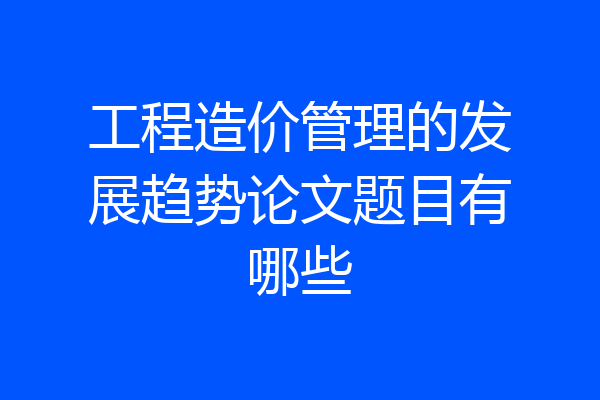工程造价管理的发展趋势论文题目有哪些