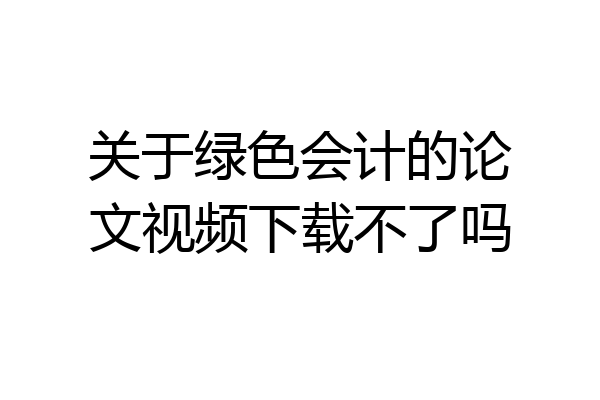 关于绿色会计的论文视频下载不了吗