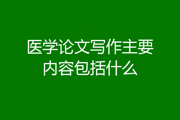 医学论文写作主要内容包括什么