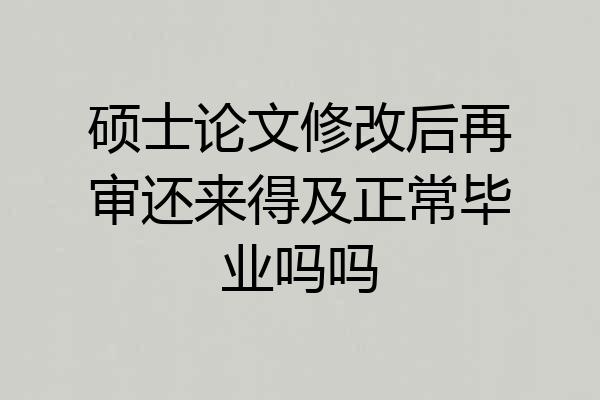 硕士论文修改后再审还来得及正常毕业吗吗
