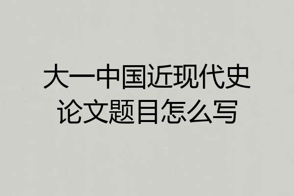 大一中国近现代史论文题目怎么写