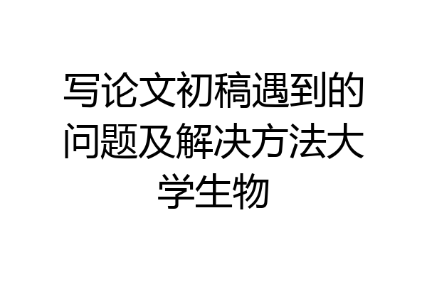 写论文初稿遇到的问题及解决方法大学生物
