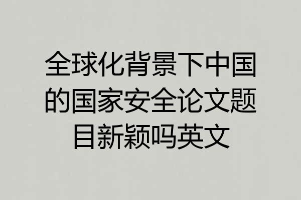 全球化背景下中国的国家安全论文题目新颖吗英文