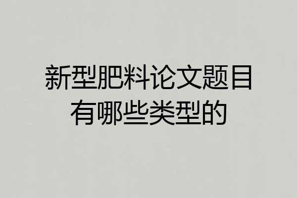 新型肥料论文题目有哪些类型的