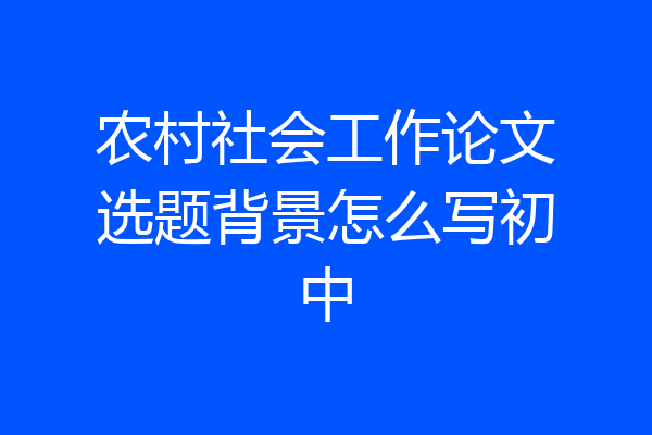 农村社会工作论文选题背景怎么写初中