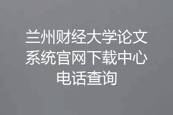 兰州财经大学论文系统官网下载中心电话查询