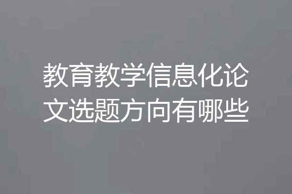 教育教学信息化论文选题方向有哪些
