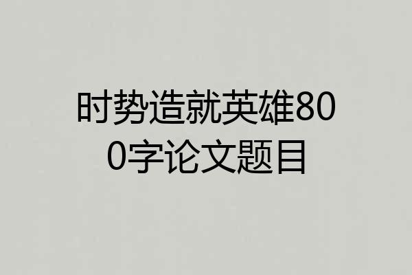 时势造就英雄800字论文题目