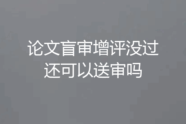 论文盲审增评没过还可以送审吗