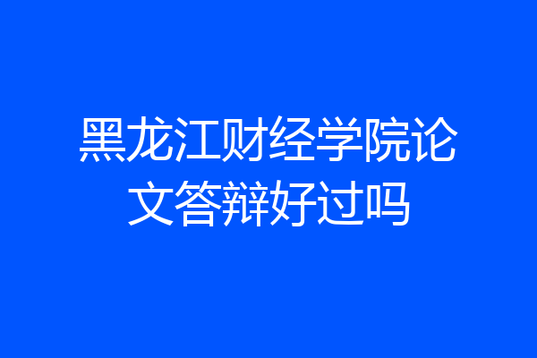 黑龙江财经学院论文答辩好过吗