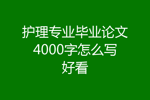 护理专业毕业论文4000字怎么写好看