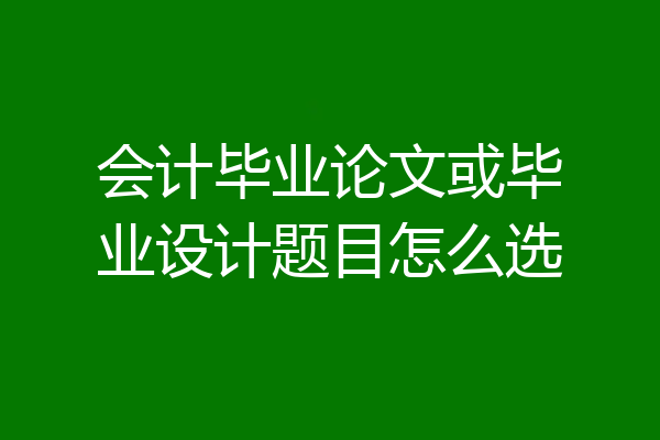 会计毕业论文或毕业设计题目怎么选