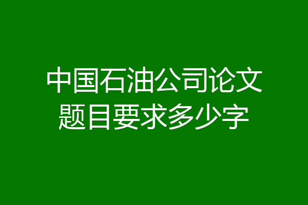 中国石油公司论文题目要求多少字