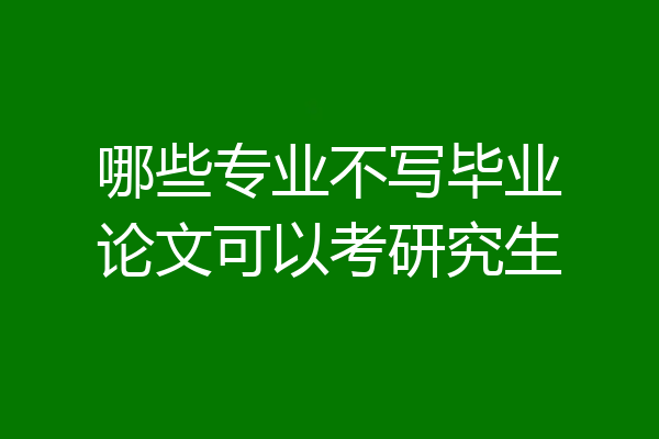 哪些专业不写毕业论文可以考研究生