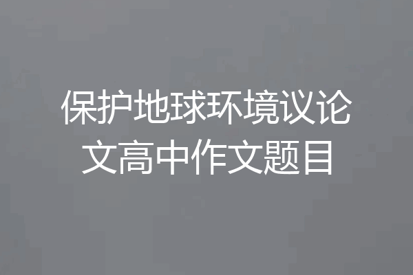 保护地球环境议论文高中作文题目