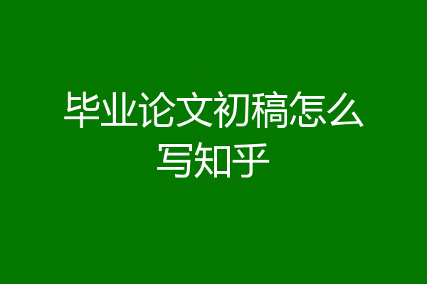 毕业论文初稿怎么写知乎
