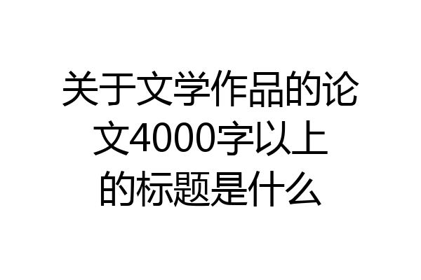 关于文学作品的论文4000字以上的标题是什么