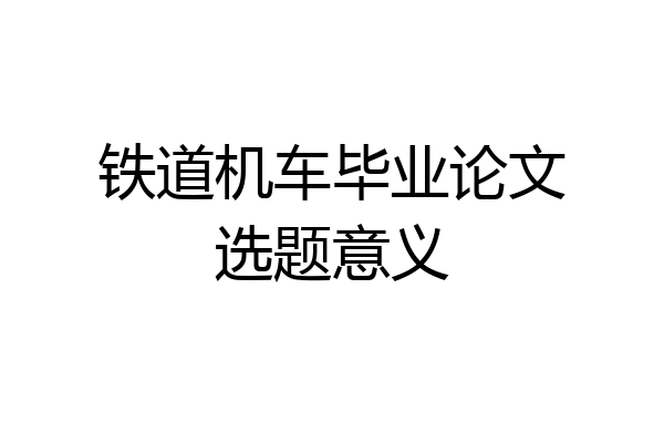 铁道机车毕业论文选题意义