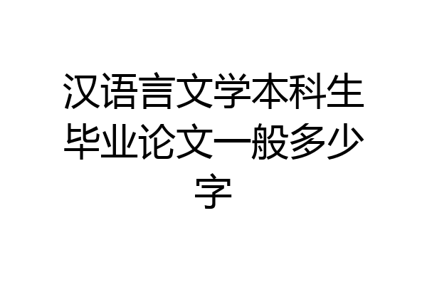 汉语言文学本科生毕业论文一般多少字