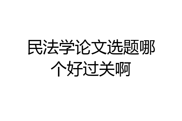民法学论文选题哪个好过关啊
