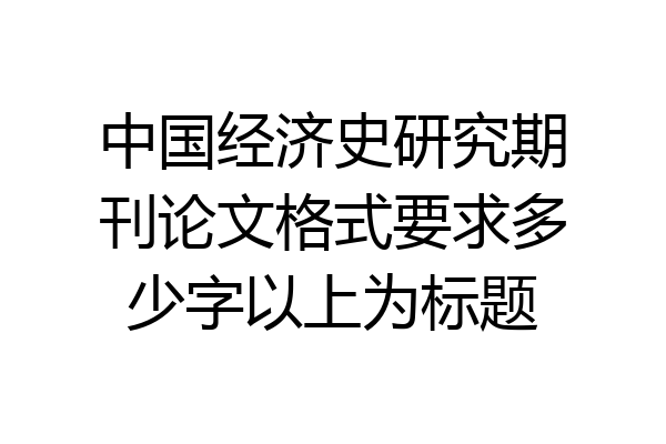 中国经济史研究期刊论文格式要求多少字以上为标题
