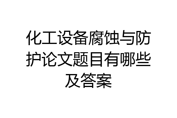 化工设备腐蚀与防护论文题目有哪些及答案