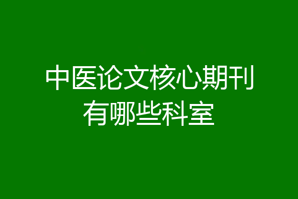 中医论文核心期刊有哪些科室