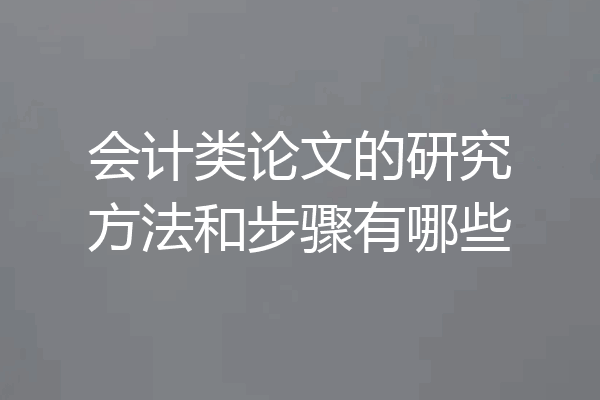 会计类论文的研究方法和步骤有哪些