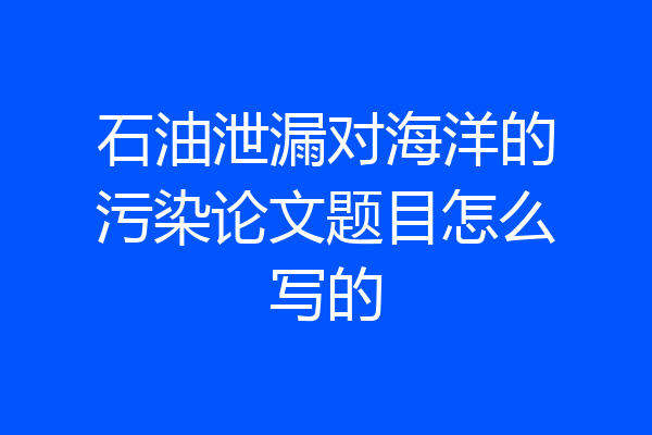 石油泄漏对海洋的污染论文题目怎么写的