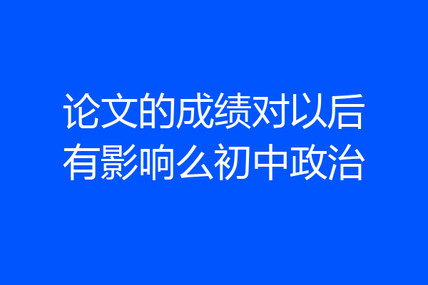 论文的成绩对以后有影响么初中政治