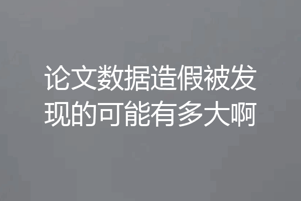论文数据造假被发现的可能有多大啊