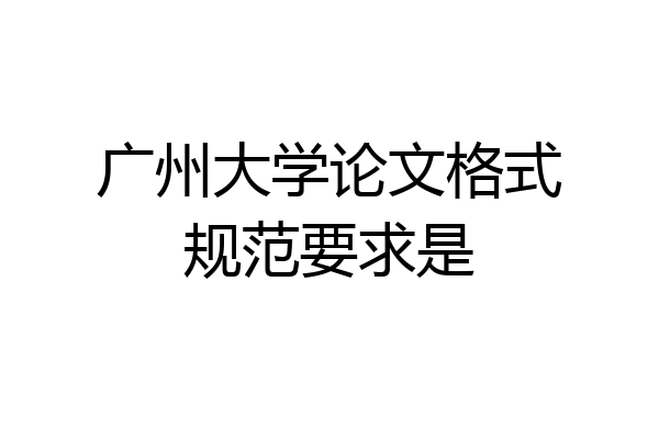 广州大学论文格式规范要求是