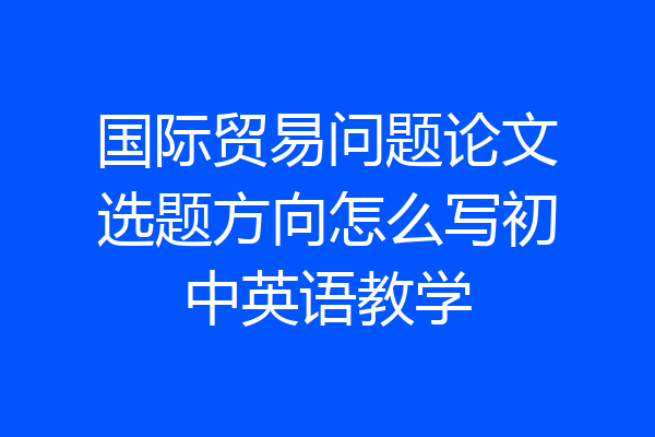 国际贸易问题论文选题方向怎么写初中英语教学