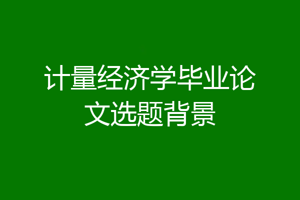 计量经济学毕业论文选题背景