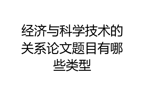 经济与科学技术的关系论文题目有哪些类型