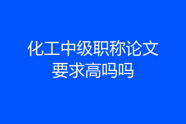 化工中级职称论文要求高吗吗