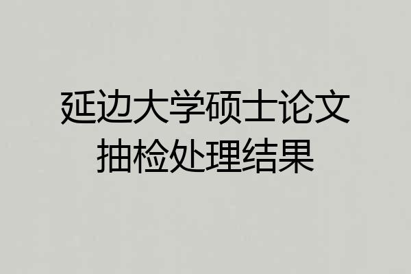 延边大学硕士论文抽检处理结果