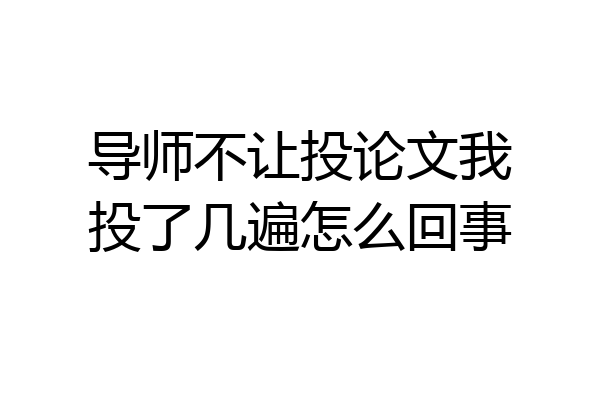 导师不让投论文我投了几遍怎么回事