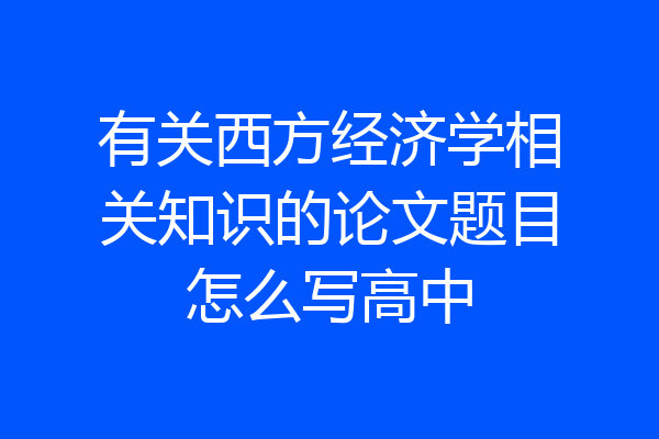 有关西方经济学相关知识的论文题目怎么写高中