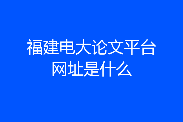 福建电大论文平台网址是什么