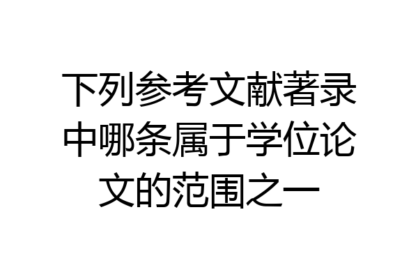 下列参考文献著录中哪条属于学位论文的范围之一