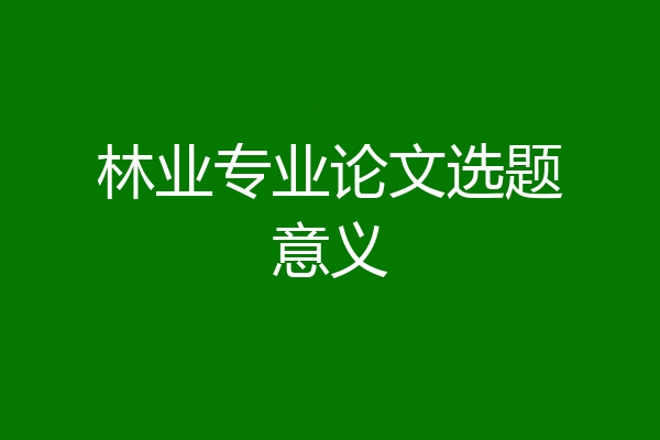 林业专业论文选题意义