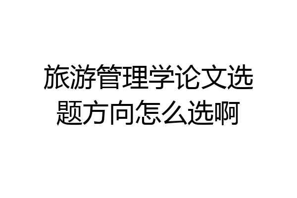 旅游管理学论文选题方向怎么选啊