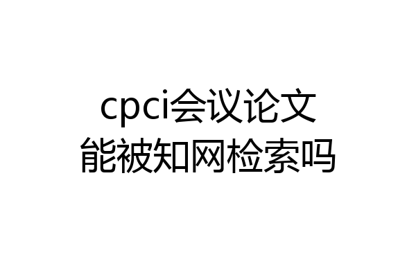 cpci会议论文能被知网检索吗