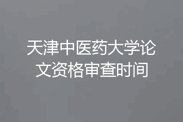 天津中医药大学论文资格审查时间