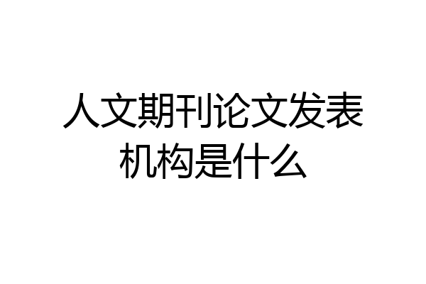人文期刊论文发表机构是什么