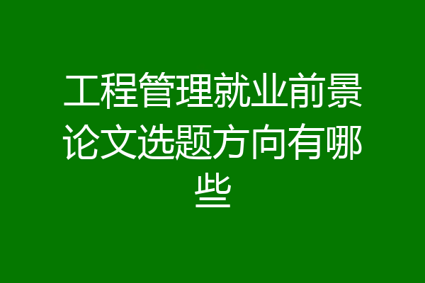 工程管理就业前景论文选题方向有哪些