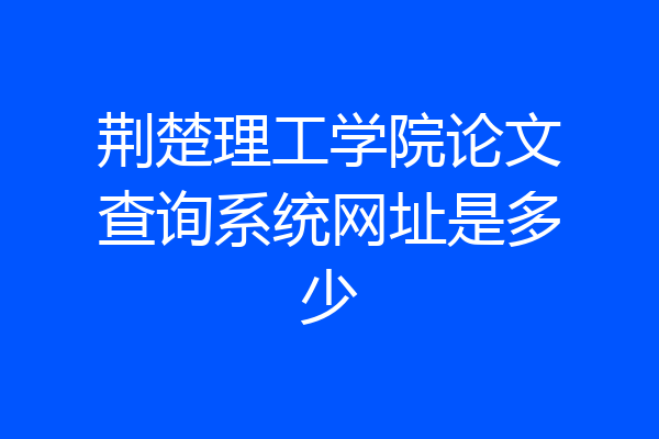 荆楚理工学院论文查询系统网址是多少
