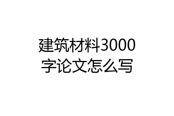 建筑材料3000字论文怎么写